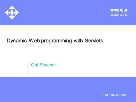 IBM Labs in Haifa Dynamic Web programming with Servlets Gal Shachor.