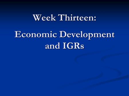 Week Thirteen: Economic Development and IGRs. Objectives for Week Thirteen In-class Case from Week 12 In-class Case from Week 12 Challenges of Attracting.