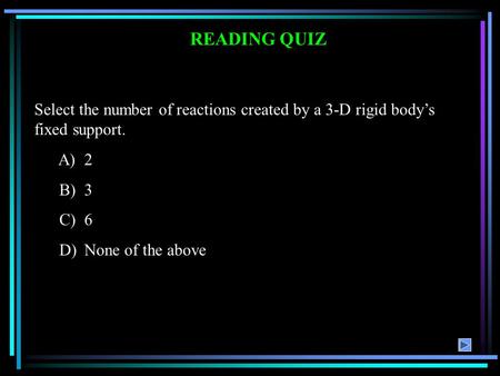 READING QUIZ Select the number of reactions created by a 3-D rigid body’s fixed support. A)2 B)3 C)6 D)None of the above.