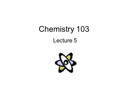 Chemistry 103 Lecture 5. Outline I. Review from last lecture II. Periodic Table –Atomic Mass III. Electronic Structure.