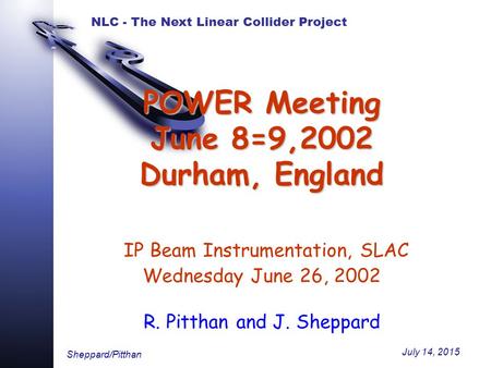 NLC - The Next Linear Collider Project Sheppard/Pitthan July 14, 2015 POWER Meeting June 8=9,2002 Durham, England POWER Meeting June 8=9,2002 Durham, England.