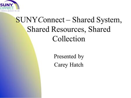 SUNYConnect – Shared System, Shared Resources, Shared Collection Presented by Carey Hatch.