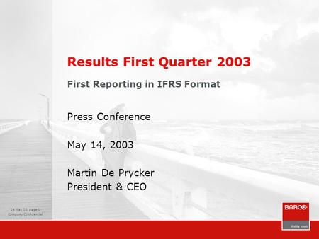 14 May 03, page 1 Company Confidential Results First Quarter 2003 First Reporting in IFRS Format Press Conference May 14, 2003 Martin De Prycker President.