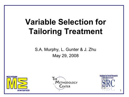 1 Variable Selection for Tailoring Treatment S.A. Murphy, L. Gunter & J. Zhu May 29, 2008.