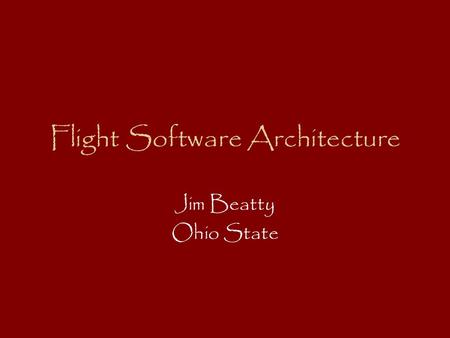Flight Software Architecture Jim Beatty Ohio State.