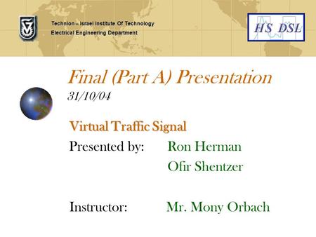 Final (Part A) Presentation 31/10/04 Virtual Traffic Signal Presented by: Ron Herman Ofir Shentzer Instructor: Mr. Mony Orbach Technion – Israel Institute.