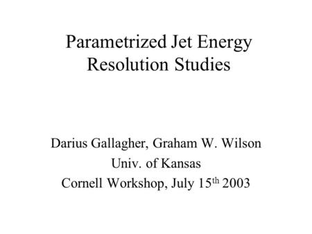 Parametrized Jet Energy Resolution Studies Darius Gallagher, Graham W. Wilson Univ. of Kansas Cornell Workshop, July 15 th 2003.