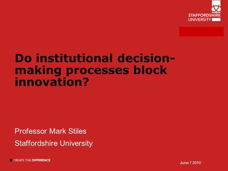 Do institutional decision- making processes block innovation? Professor Mark Stiles Staffordshire University June 7 2010.