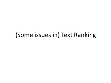 (Some issues in) Text Ranking. Recall General Framework Crawl – Use XML structure – Follow links to get new pages Retrieve relevant documents – Today.