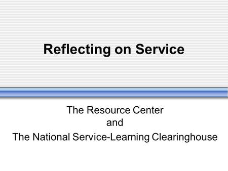 Reflecting on Service The Resource Center and The National Service-Learning Clearinghouse.