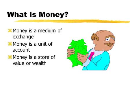 What is Money? zMoney is a medium of exchange zMoney is a unit of account zMoney is a store of value or wealth.
