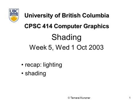 University of British Columbia CPSC 414 Computer Graphics © Tamara Munzner 1 Shading Week 5, Wed 1 Oct 2003 recap: lighting shading.