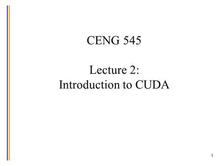 1 CENG 545 Lecture 2: Introduction to CUDA. Credits The material used in this presentation is based on code available in: –the Tutorial on CUDA in Dr.