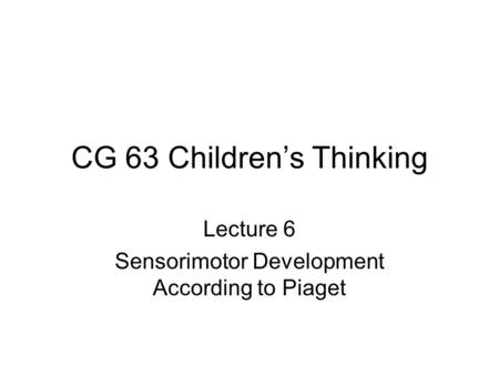 CG 63 Children’s Thinking Lecture 6 Sensorimotor Development According to Piaget.