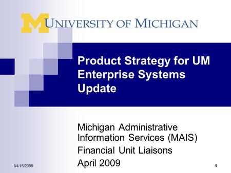 04/15/2009 1 Product Strategy for UM Enterprise Systems Update Michigan Administrative Information Services (MAIS) Financial Unit Liaisons April 2009.