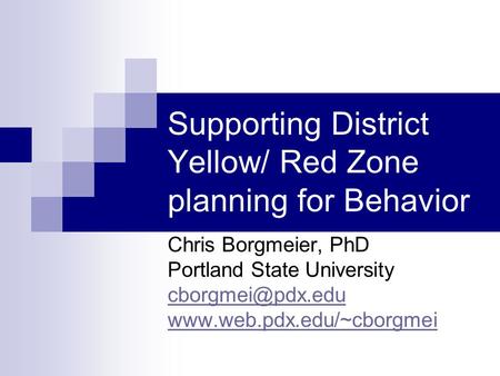 Supporting District Yellow/ Red Zone planning for Behavior Chris Borgmeier, PhD Portland State University