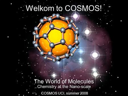 COSMOS UCI, summer 2008 Welkom to COSMOS! The World of Molecules Chemistry at the Nano-scale.
