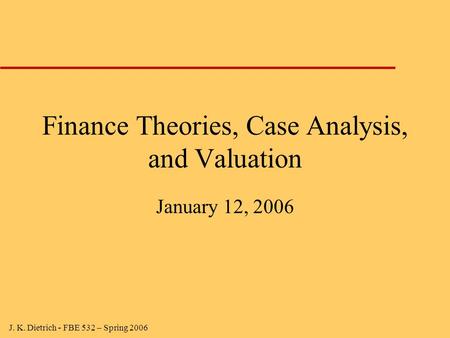 J. K. Dietrich - FBE 532 – Spring 2006 Finance Theories, Case Analysis, and Valuation January 12, 2006.
