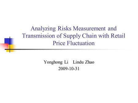 Analyzing Risks Measurement and Transmission of Supply Chain with Retail Price Fluctuation Yonghong Li Lindu Zhao 2009-10-31.