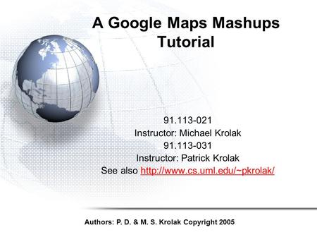 A Google Maps Mashups Tutorial 91.113-021 Instructor: Michael Krolak 91.113-031 Instructor: Patrick Krolak See also