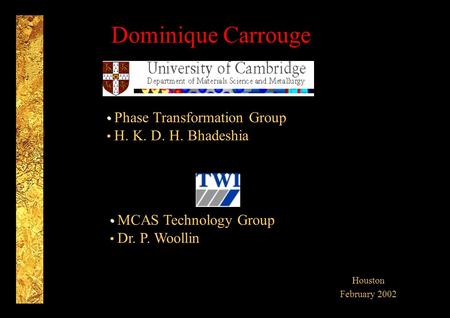 Dominique Carrouge Houston February 2002 Phase Transformation Group H. K. D. H. Bhadeshia MCAS Technology Group Dr. P. Woollin.