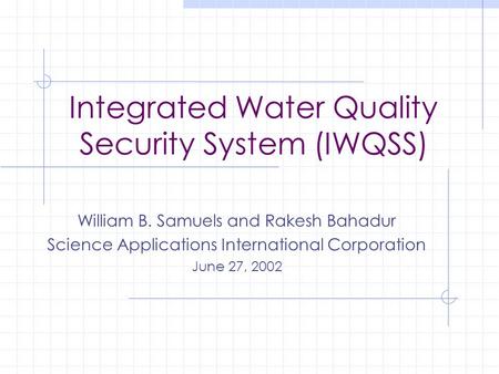 Integrated Water Quality Security System (IWQSS) William B. Samuels and Rakesh Bahadur Science Applications International Corporation June 27, 2002.