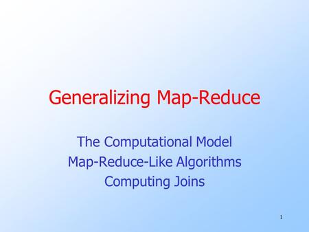 1 Generalizing Map-Reduce The Computational Model Map-Reduce-Like Algorithms Computing Joins.