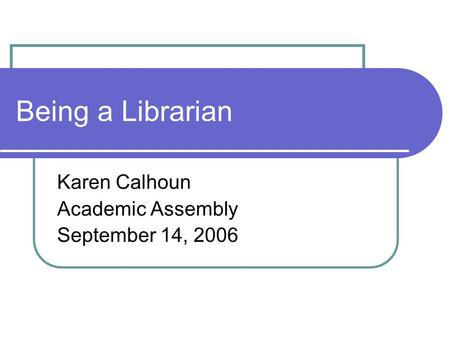 Being a Librarian Karen Calhoun Academic Assembly September 14, 2006.