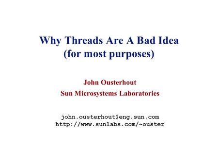 Why Threads Are A Bad Idea (for most purposes) John Ousterhout Sun Microsystems Laboratories