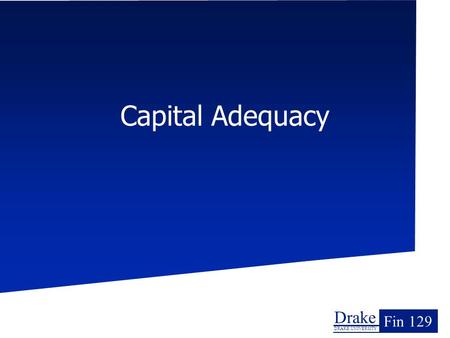 Drake DRAKE UNIVERSITY Fin 129 Capital Adequacy. Drake Drake University Fin 129 Overview The underlying goal of analyzing risk has been to assure that.