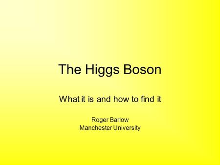 The Higgs Boson What it is and how to find it Roger Barlow Manchester University.