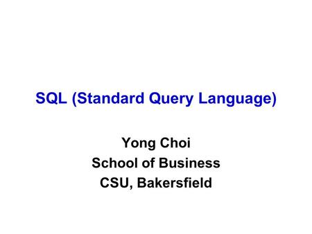 SQL (Standard Query Language) Yong Choi School of Business CSU, Bakersfield.
