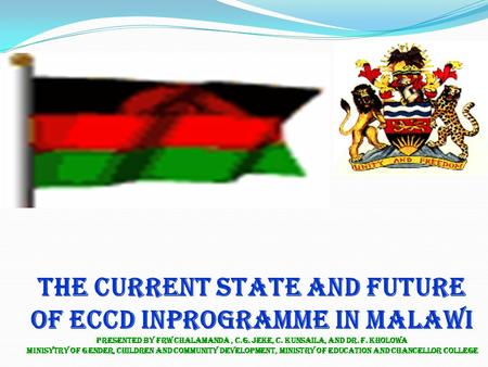 THE CURRENT STATE AND FUTURE OF ECCD INPROGRAMME IN MALAWI PRESENTED BY FRW CHALAMANDA, C.G. Jeke, C. Kunsaila, and dr. F. Kholowa Minisytry of gender,