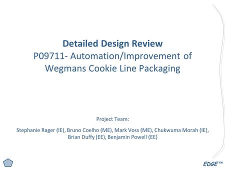 EDGE™ Detailed Design Review P09711- Automation/Improvement of Wegmans Cookie Line Packaging Project Team: Stephanie Rager (IE), Bruno Coelho (ME), Mark.