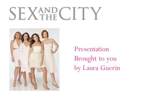 Presentation Brought to you by Laura Guerin 4 Leading Ladies Carrie Bradshaw: Played by Sarah Jessica Parker Samantha Jones: Played by Kim Cattrall Charlotte.
