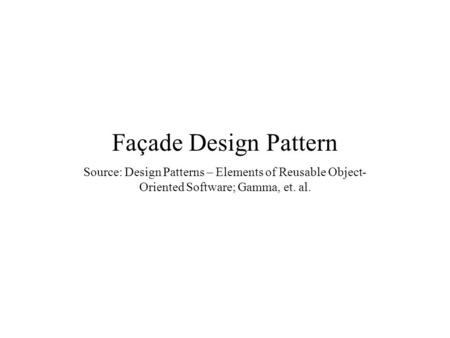 Façade Design Pattern Source: Design Patterns – Elements of Reusable Object- Oriented Software; Gamma, et. al.