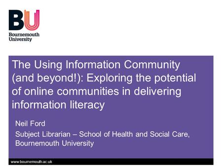 Www.bournemouth.ac.uk The Using Information Community (and beyond!): Exploring the potential of online communities in delivering information literacy Neil.