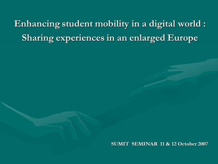 Enhancing student mobility in a digital world : Sharing experiences in an enlarged Europe SUMIT SEMINAR 11 & 12 October 2007.