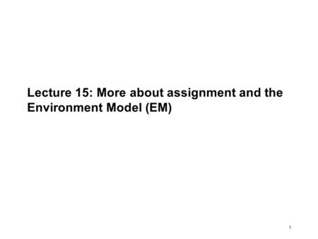 1 Lecture 15: More about assignment and the Environment Model (EM)