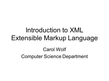 Introduction to XML Extensible Markup Language Carol Wolf Computer Science Department.