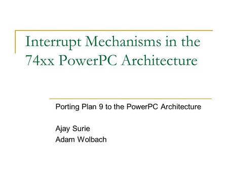 Interrupt Mechanisms in the 74xx PowerPC Architecture Porting Plan 9 to the PowerPC Architecture Ajay Surie Adam Wolbach.