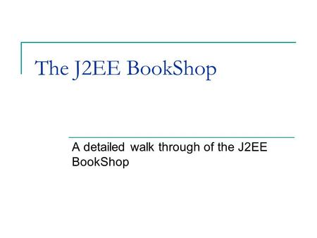 The J2EE BookShop A detailed walk through of the J2EE BookShop.