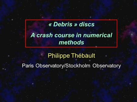 « Debris » discs A crash course in numerical methods Philippe Thébault Paris Observatory/Stockholm Observatory.