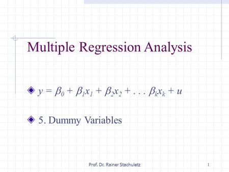 1Prof. Dr. Rainer Stachuletz Multiple Regression Analysis y =  0 +  1 x 1 +  2 x 2 +...  k x k + u 5. Dummy Variables.