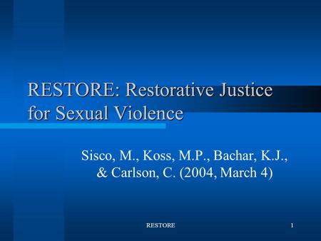 RESTORE1 RESTORE: Restorative Justice for Sexual Violence Sisco, M., Koss, M.P., Bachar, K.J., & Carlson, C. (2004, March 4)