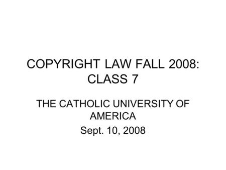 COPYRIGHT LAW FALL 2008: CLASS 7 THE CATHOLIC UNIVERSITY OF AMERICA Sept. 10, 2008.