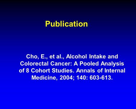 Publication Cho, E., et al., Alcohol Intake and Colorectal Cancer: A Pooled Analysis of 8 Cohort Studies. Annals of Internal Medicine, 2004; 140: 603-613.