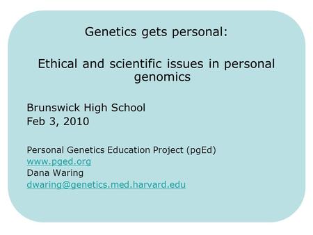 Genetics gets personal: Ethical and scientific issues in personal genomics Brunswick High School Feb 3, 2010 Personal Genetics Education Project (pgEd)