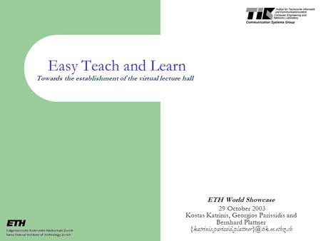 Easy Teach and Learn Towards the establishment of the virtual lecture hall ETH World Showcase 29 October 2003 Kostas Katrinis, Georgios Parissidis and.