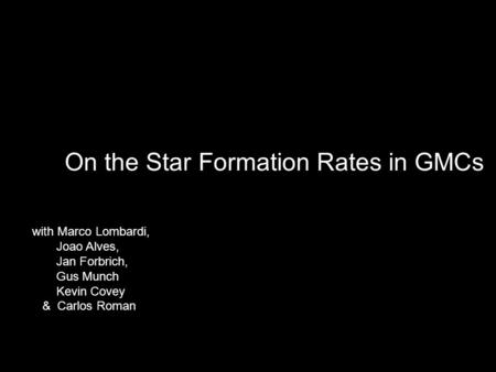 On the Star Formation Rates in GMCs with Marco Lombardi, Joao Alves, Jan Forbrich, Gus Munch Kevin Covey & Carlos Roman.